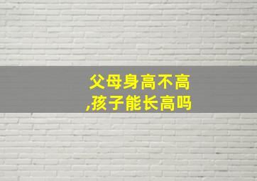 父母身高不高,孩子能长高吗