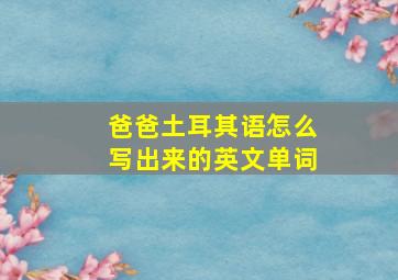 爸爸土耳其语怎么写出来的英文单词