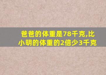 爸爸的体重是78千克,比小明的体重的2倍少3千克