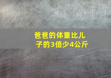 爸爸的体重比儿子的3倍少4公斤