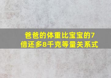 爸爸的体重比宝宝的7倍还多8千克等量关系式