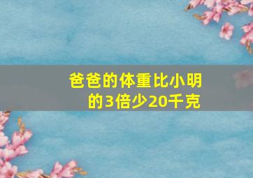 爸爸的体重比小明的3倍少20千克