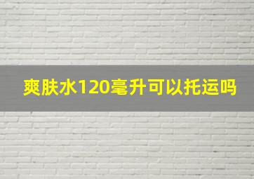 爽肤水120毫升可以托运吗