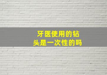 牙医使用的钻头是一次性的吗