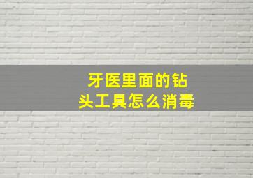 牙医里面的钻头工具怎么消毒