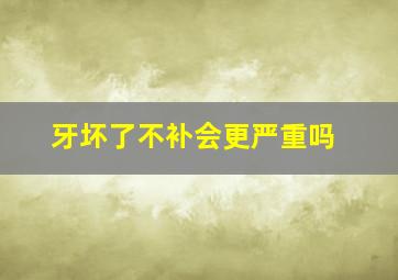 牙坏了不补会更严重吗