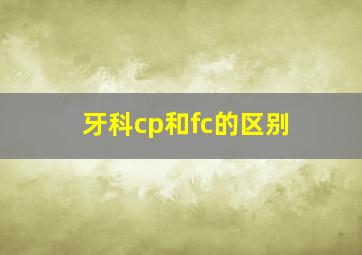 牙科cp和fc的区别