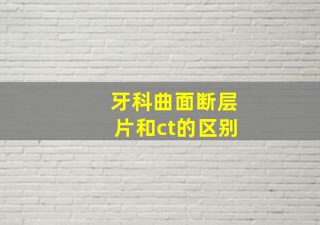 牙科曲面断层片和ct的区别