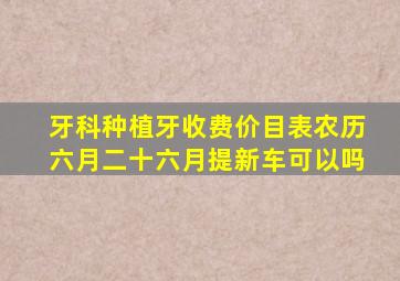 牙科种植牙收费价目表农历六月二十六月提新车可以吗