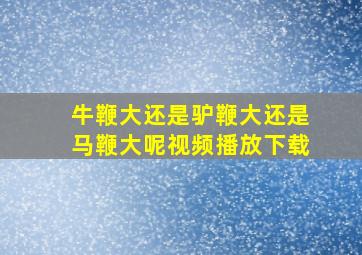 牛鞭大还是驴鞭大还是马鞭大呢视频播放下载