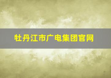 牡丹江市广电集团官网