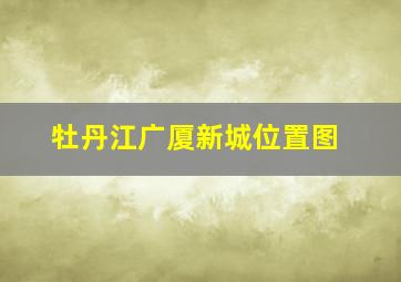 牡丹江广厦新城位置图