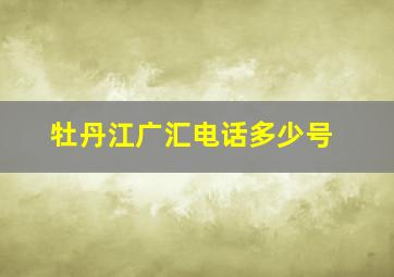 牡丹江广汇电话多少号