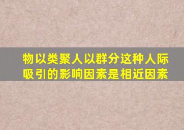 物以类聚人以群分这种人际吸引的影响因素是相近因素