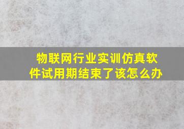 物联网行业实训仿真软件试用期结束了该怎么办