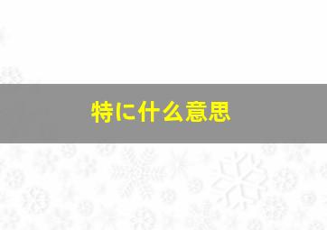 特に什么意思