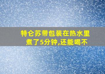 特仑苏带包装在热水里煮了5分钟,还能喝不