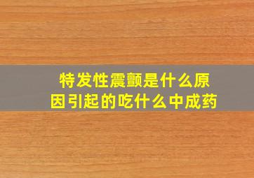 特发性震颤是什么原因引起的吃什么中成药