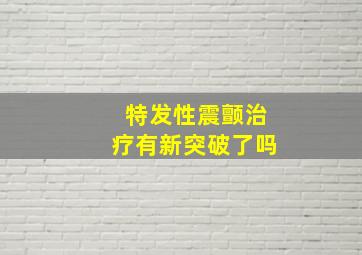 特发性震颤治疗有新突破了吗