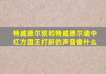 特威德尔敦和特威德尔迪中红方国王打鼾的声音像什么