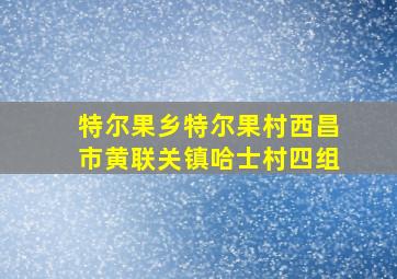 特尔果乡特尔果村西昌市黄联关镇哈士村四组