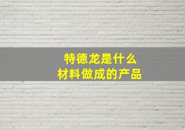 特德龙是什么材料做成的产品