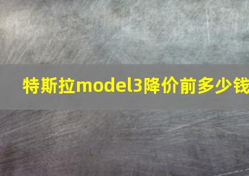 特斯拉model3降价前多少钱