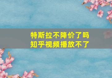 特斯拉不降价了吗知乎视频播放不了