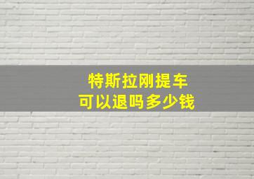 特斯拉刚提车可以退吗多少钱