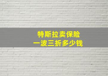 特斯拉卖保险一波三折多少钱