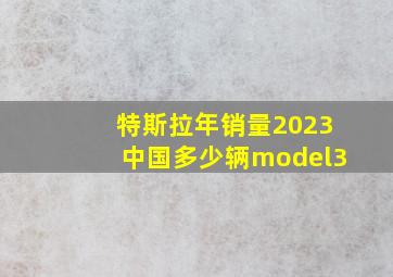 特斯拉年销量2023中国多少辆model3