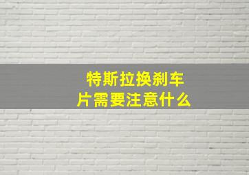 特斯拉换刹车片需要注意什么