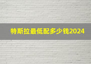 特斯拉最低配多少钱2024