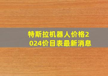 特斯拉机器人价格2024价目表最新消息