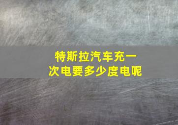 特斯拉汽车充一次电要多少度电呢