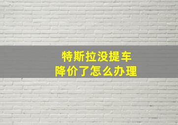 特斯拉没提车降价了怎么办理