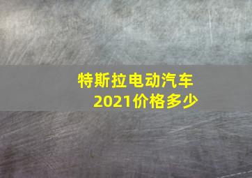 特斯拉电动汽车2021价格多少