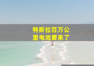 特斯拉百万公里电池要来了