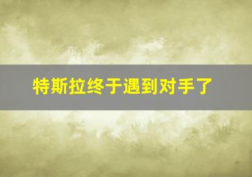 特斯拉终于遇到对手了