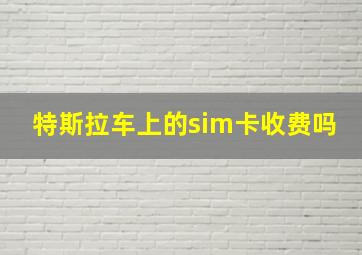 特斯拉车上的sim卡收费吗