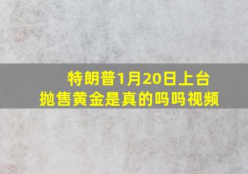 特朗普1月20日上台抛售黄金是真的吗吗视频