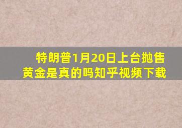 特朗普1月20日上台抛售黄金是真的吗知乎视频下载