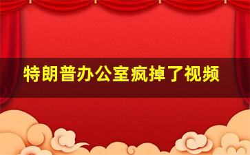 特朗普办公室疯掉了视频