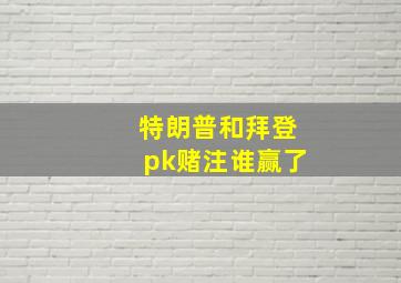 特朗普和拜登pk赌注谁赢了