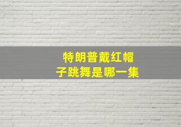 特朗普戴红帽子跳舞是哪一集