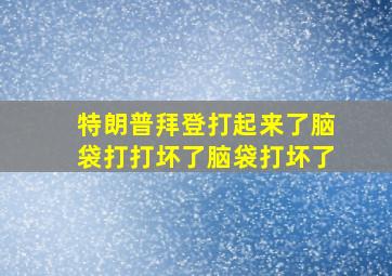 特朗普拜登打起来了脑袋打打坏了脑袋打坏了