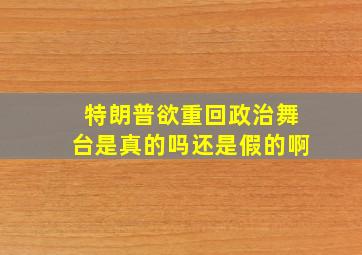 特朗普欲重回政治舞台是真的吗还是假的啊