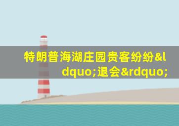 特朗普海湖庄园贵客纷纷“退会”