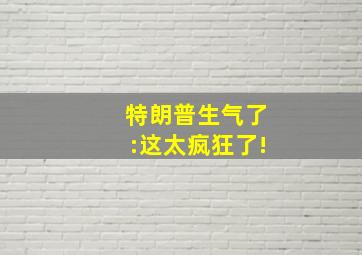 特朗普生气了:这太疯狂了!