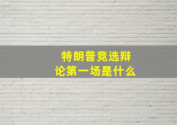 特朗普竞选辩论第一场是什么